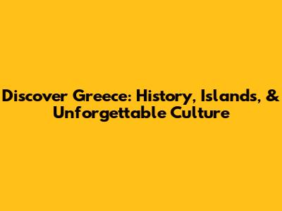 Discover Greece: History, Islands, & Unforgettable Culture