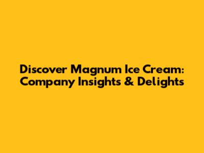 Discover Magnum Ice Cream: Company Insights & Delights