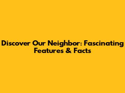 Discover Our Neighbor: Fascinating Features & Facts