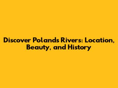 Discover Poland's Rivers: Location, Beauty, and History