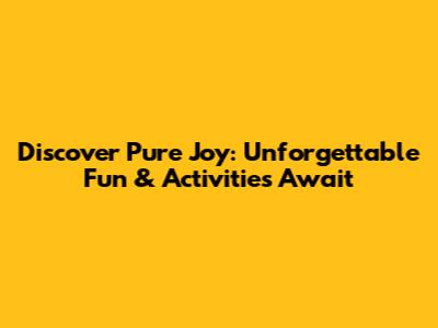 Discover Pure Joy: Unforgettable Fun & Activities Await