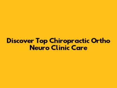 Discover Top Chiropractic Ortho Neuro Clinic Care