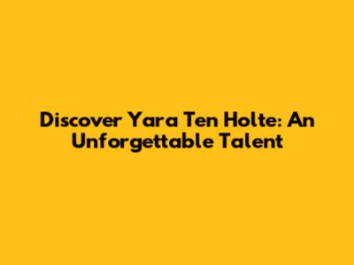 Discover Yara Ten Holte: An Unforgettable Talent