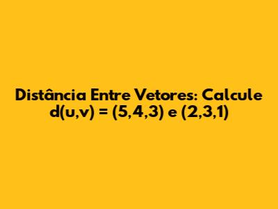 Distância Entre Vetores: Calcule d(u,v) = (5,4,3) e (2,3,1)