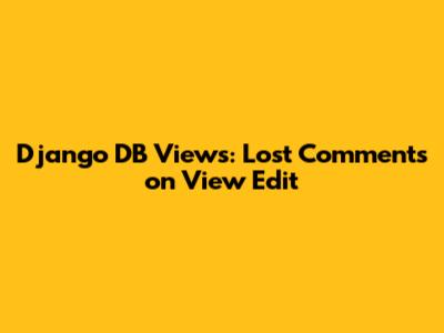 Django DB Views: Lost Comments on View Edit