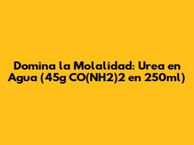 Domina la Molalidad: Urea en Agua (45g CO(NH2)2 en 250ml)