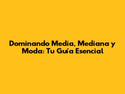 Dominando Media, Mediana y Moda: Tu Guía Esencial