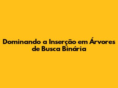 Dominando a Inserção em Árvores de Busca Binária