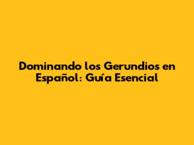 Dominando los Gerundios en Español: Guía Esencial