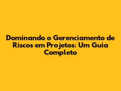 Dominando o Gerenciamento de Riscos em Projetos: Um Guia Completo