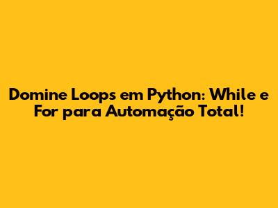Domine Loops em Python: While e For para Automação Total!