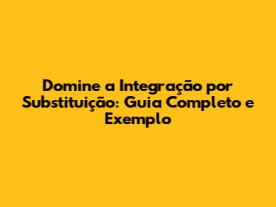 Domine a Integração por Substituição: Guia Completo e Exemplo