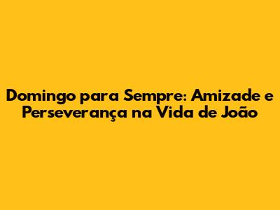 Domingo para Sempre: Amizade e Perseverança na Vida de João