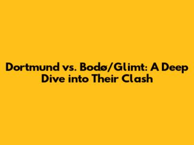 Dortmund vs. Bodø/Glimt: A Deep Dive into Their Clash