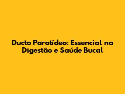 Ducto Parotídeo: Essencial na Digestão e Saúde Bucal