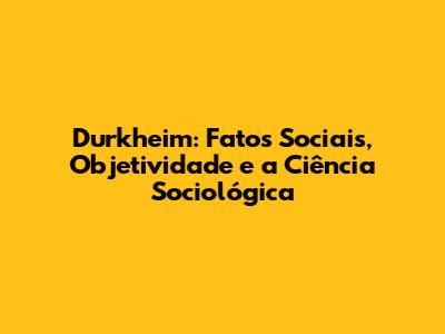 Durkheim: Fatos Sociais, Objetividade e a Ciência Sociológica