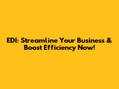 EDI: Streamline Your Business & Boost Efficiency Now!