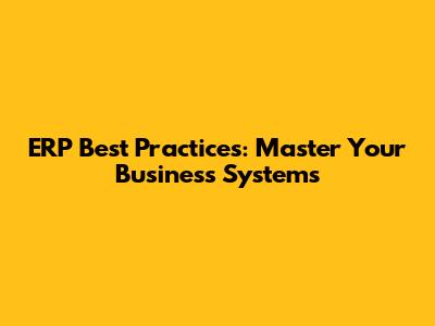 ERP Best Practices: Master Your Business Systems