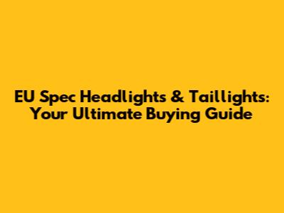 EU Spec Headlights & Taillights: Your Ultimate Buying Guide