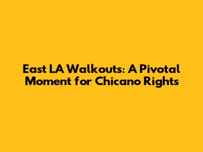 East LA Walkouts: A Pivotal Moment for Chicano Rights