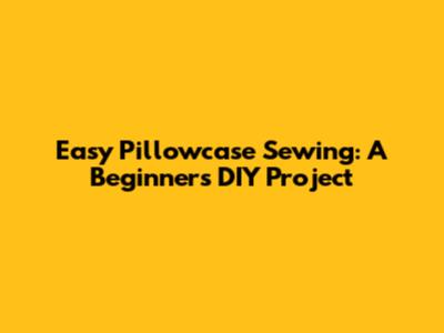 Easy Pillowcase Sewing: A Beginner's DIY Project