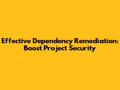 Effective Dependency Remediation: Boost Project Security