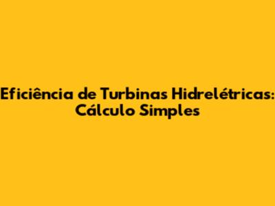 Eficiência de Turbinas Hidrelétricas: Cálculo Simples