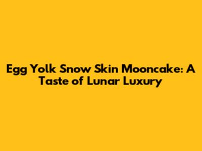 Egg Yolk Snow Skin Mooncake: A Taste of Lunar Luxury