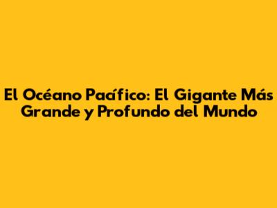 El Océano Pacífico: El Gigante Más Grande y Profundo del Mundo