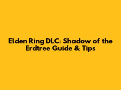 Elden Ring DLC: Shadow of the Erdtree Guide & Tips
