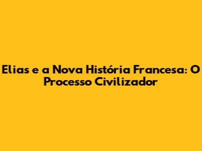 Elias e a Nova História Francesa: O Processo Civilizador