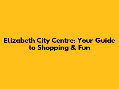 Elizabeth City Centre: Your Guide to Shopping & Fun