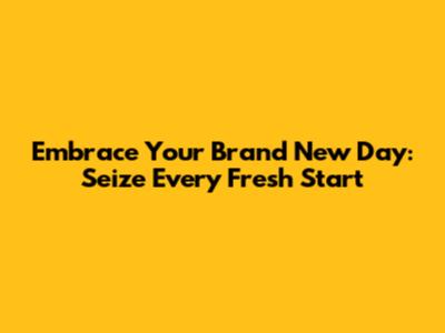 Embrace Your Brand New Day: Seize Every Fresh Start