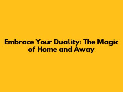 Embrace Your Duality: The Magic of Home and Away