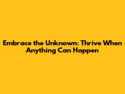Embrace the Unknown: Thrive When Anything Can Happen