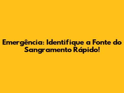 Emergência: Identifique a Fonte do Sangramento Rápido!
