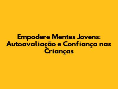 Empodere Mentes Jovens: Autoavaliação e Confiança nas Crianças