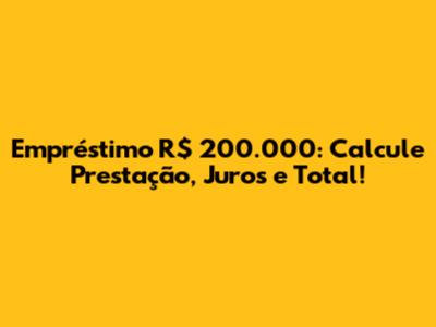 Empréstimo R$ 200.000: Calcule Prestação, Juros e Total!