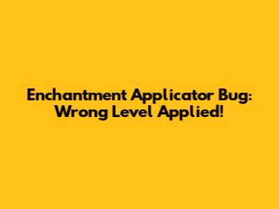Enchantment Applicator Bug: Wrong Level Applied!