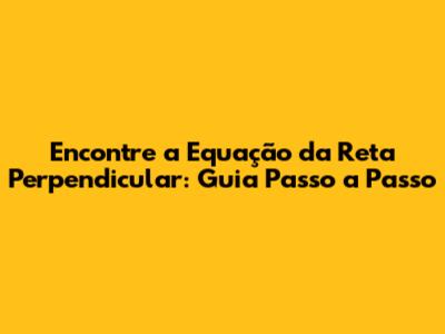 Encontre a Equação da Reta Perpendicular: Guia Passo a Passo