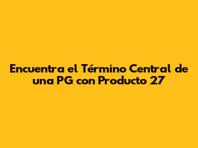 Encuentra el Término Central de una PG con Producto 27