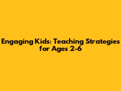 Engaging Kids: Teaching Strategies for Ages 2-6