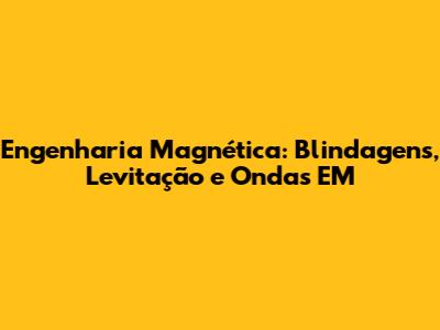 Engenharia Magnética: Blindagens, Levitação e Ondas EM