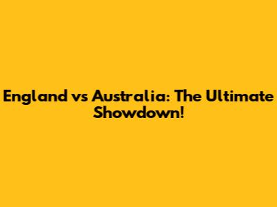 England vs Australia: The Ultimate Showdown!