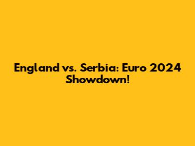 England vs. Serbia: Euro 2024 Showdown!