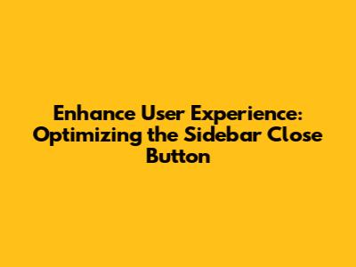 Enhance User Experience: Optimizing the Sidebar Close Button