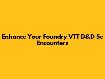 Enhance Your Foundry VTT D&D 5e Encounters