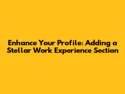 Enhance Your Profile: Adding a Stellar Work Experience Section