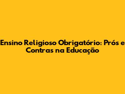 Ensino Religioso Obrigatório: Prós e Contras na Educação
