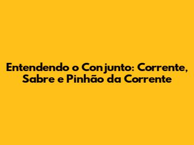Entendendo o Conjunto: Corrente, Sabre e Pinhão da Corrente